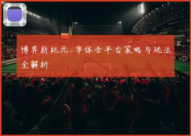 博弈新纪元_华体会平台策略与玩法全解析