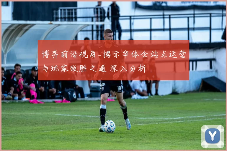 博弈前沿视角_揭示华体会站点运营与玩家致胜之道 深入分析