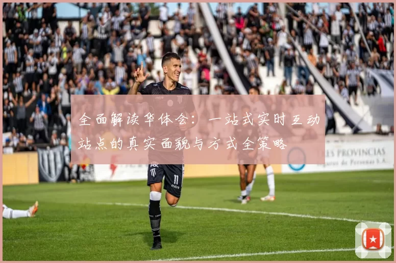 全面解读华体会：一站式实时互动站点的真实面貌与方式全策略