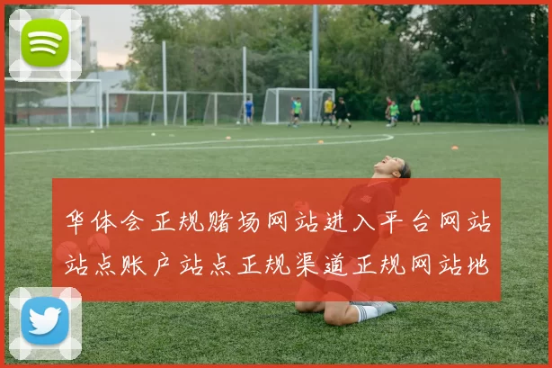 华体会正规赌场网站进入平台网站站点账户站点正规渠道正规网站地址地址大全华体会押注
