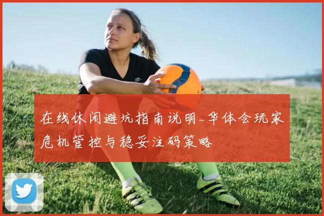 在线休闲避坑指南说明_华体会玩家危机管控与稳妥注码策略