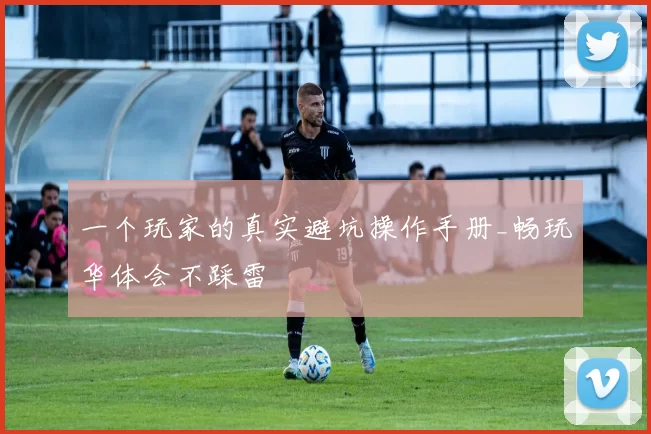 一个玩家的真实避坑操作手册_畅玩华体会不踩雷