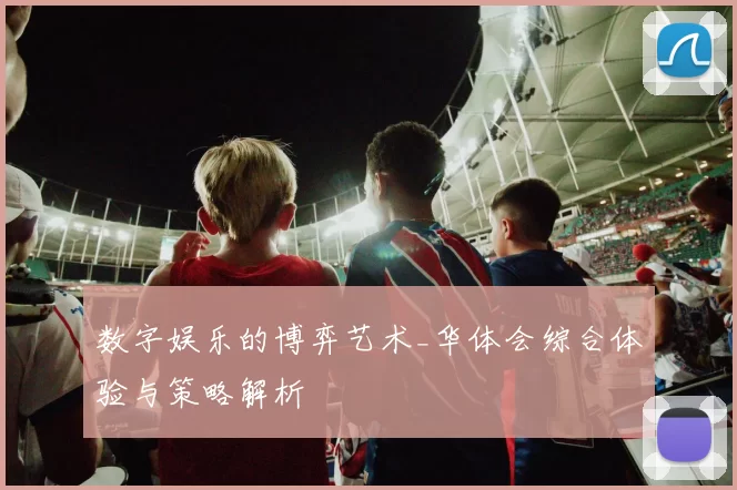 数字娱乐的博弈艺术_华体会综合体验与策略解析