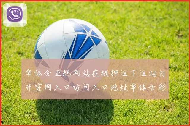 华体会正规网站在线押注下注站打开官网入口访问入口地址华体会彩券