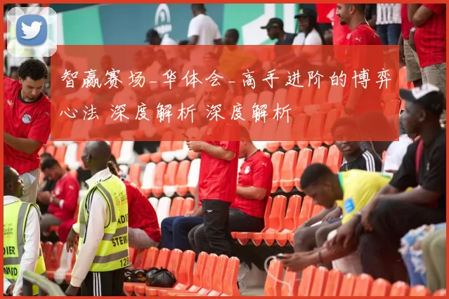 智赢赛场_华体会_高手进阶的博弈心法 深度解析 深度解析