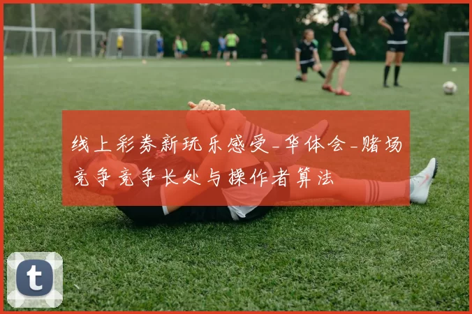 线上彩券新玩乐感受_华体会_赌场竞争竞争长处与操作者算法