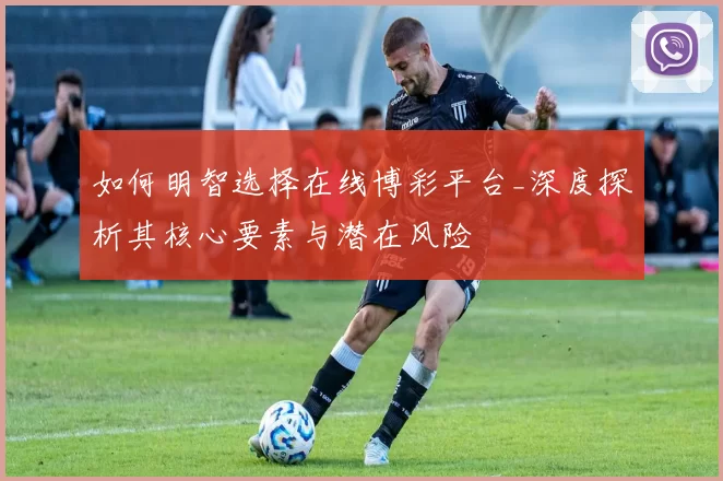 如何明智选择在线博彩平台_深度探析其核心要素与潜在风险