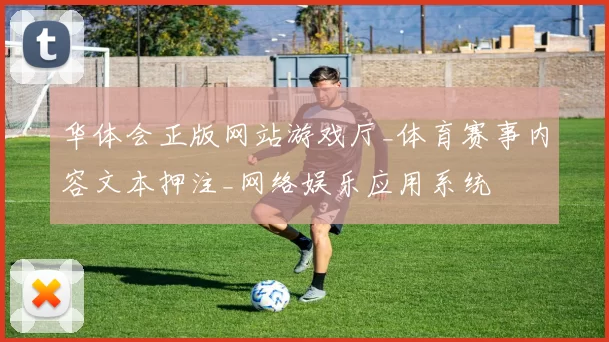 华体会正版网站游戏厅_体育赛事内容文本押注_网络娱乐应用系统