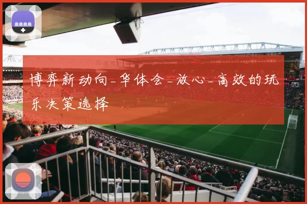 博弈新动向_华体会_放心_高效的玩乐决策选择