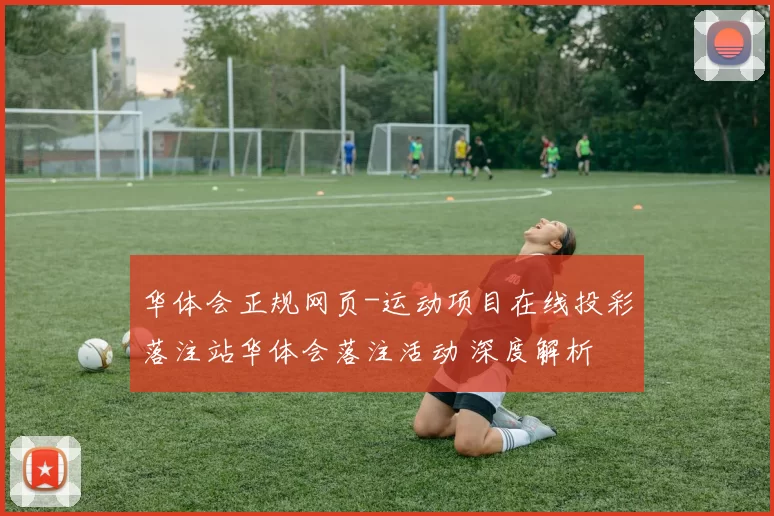 华体会正规网页-运动项目在线投彩落注站华体会落注活动 深度解析