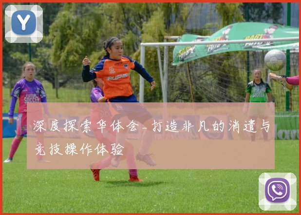 深度探索华体会_打造非凡的消遣与竞技操作体验