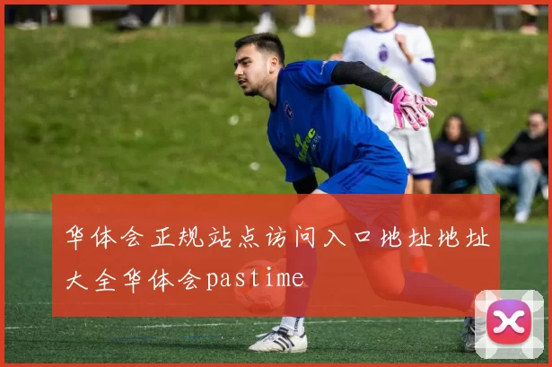 华体会正规站点访问入口地址地址大全华体会pastime