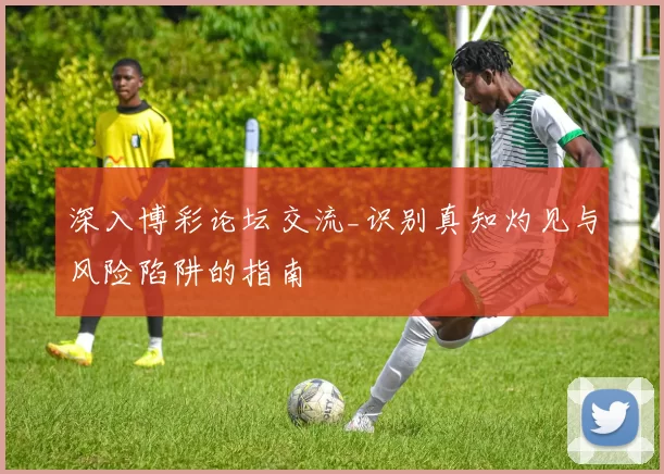 深入博彩论坛交流_识别真知灼见与风险陷阱的指南