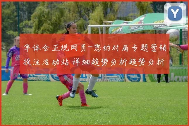 华体会正规网页-您的对局专题营销投注活动站 详细趋势分析趋势分析报告