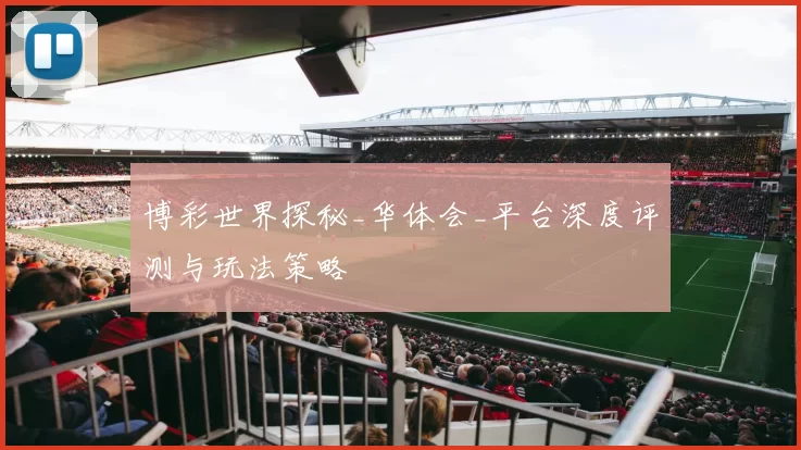 博彩世界探秘_华体会_平台深度评测与玩法策略