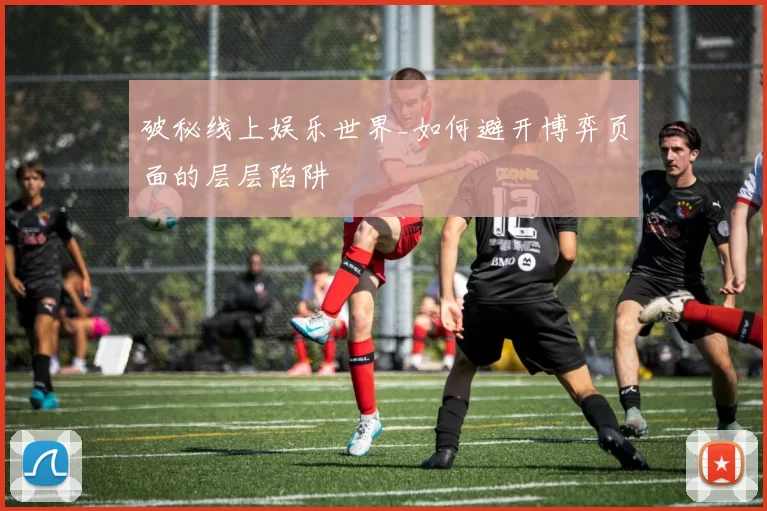 破秘线上娱乐世界_如何避开博弈页面的层层陷阱