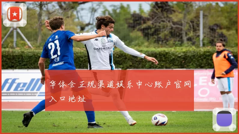 华体会正规渠道娱乐中心账户官网入口地址