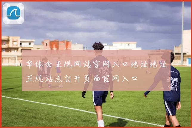 华体会正规网站官网入口地址地址正规站点打开页面官网入口
