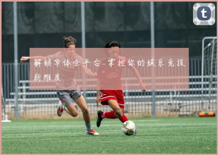 解锁华体会平台_掌控你的娱乐竞技新维度