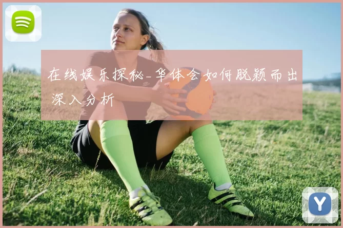在线娱乐探秘_华体会如何脱颖而出 深入分析
