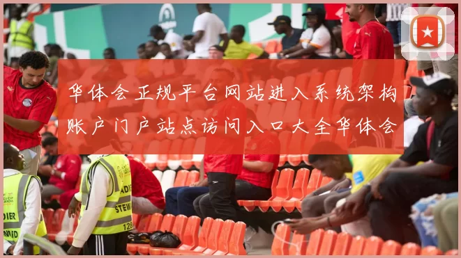 华体会正规平台网站进入系统架构账户门户站点访问入口大全华体会彩券