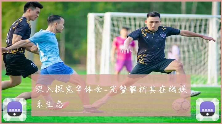 深入探究华体会_完整解析其在线娱乐生态