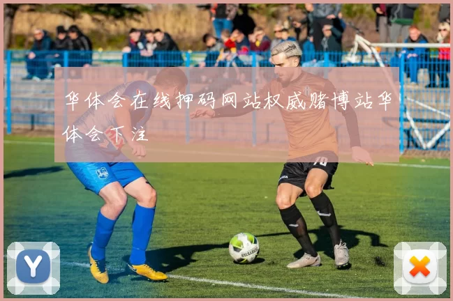 华体会在线押码网站权威赌博站华体会下注