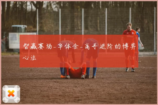 智赢赛场_华体会_高手进阶的博弈心法