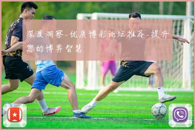 深度洞察_优质博彩论坛推荐_提升您的博弈智慧