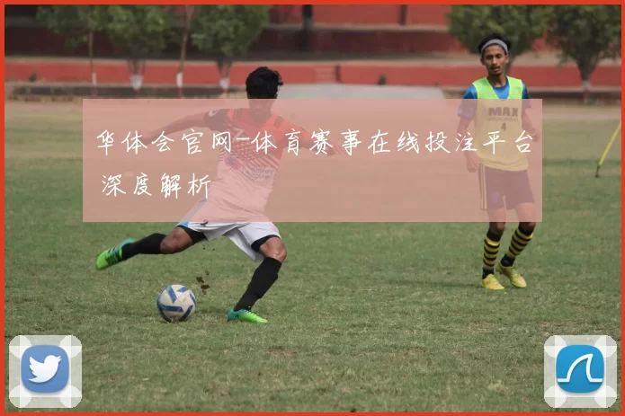 华体会官网-体育赛事在线投注平台 深度解析