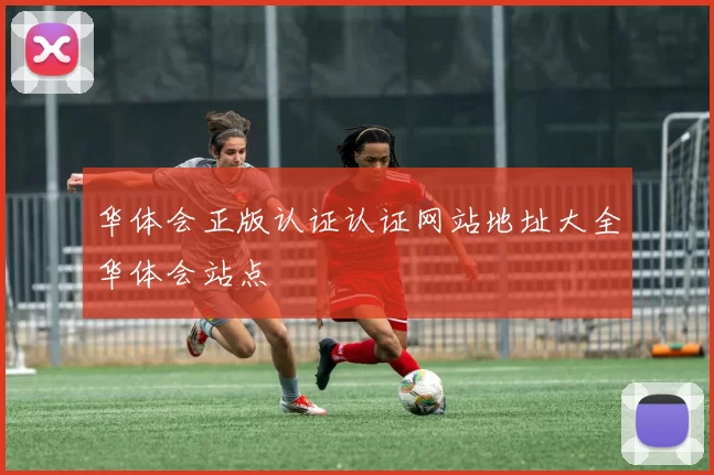 华体会正版认证认证网站地址大全华体会站点
