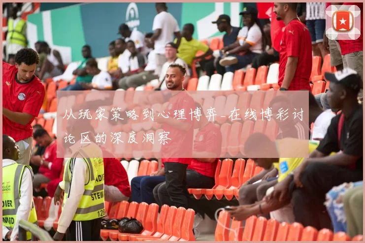 从玩家策略到心理博弈_在线博彩讨论区的深度洞察