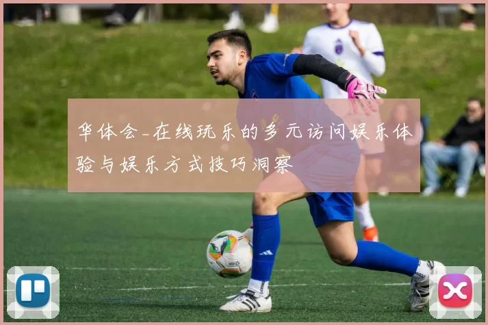 华体会_在线玩乐的多元访问娱乐体验与娱乐方式技巧洞察