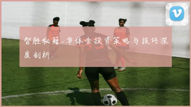 智胜秘籍_华体会投资策略与技巧深度剖析