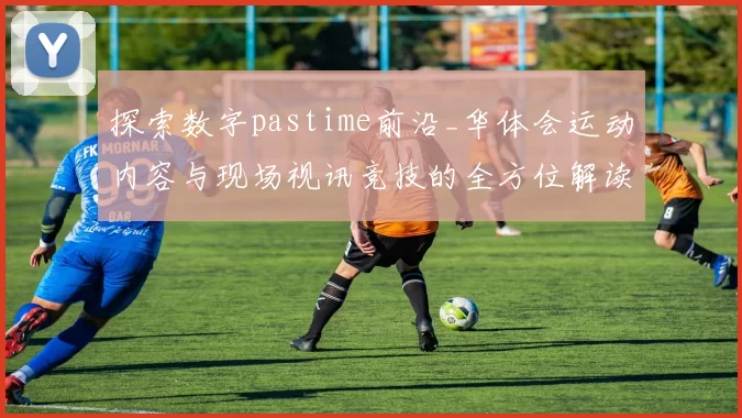 探索数字pastime前沿_华体会运动内容与现场视讯竞技的全方位解读