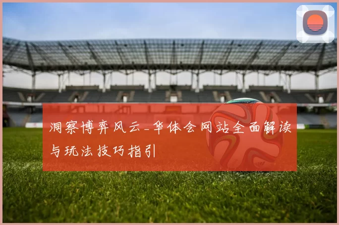 洞察博弈风云_华体会网站全面解读与玩法技巧指引
