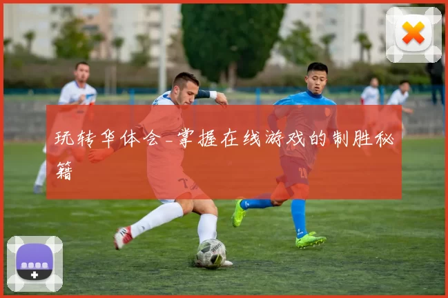 玩转华体会_掌握在线游戏的制胜秘籍