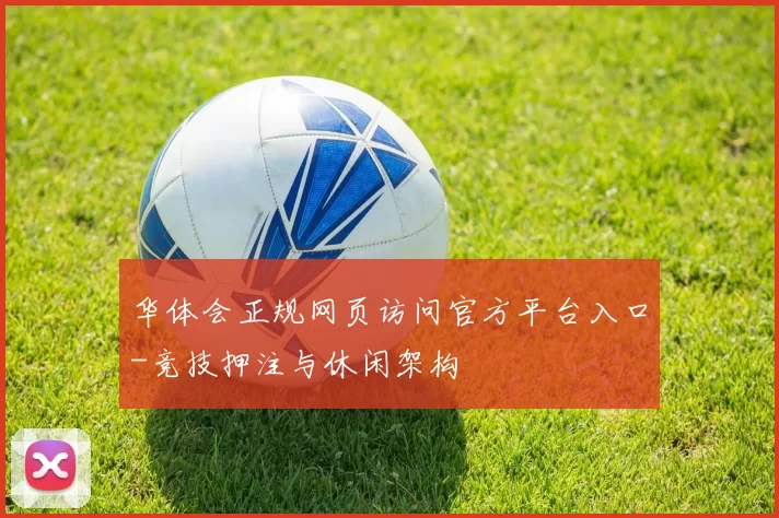 华体会正规网页访问官方平台入口-竞技押注与休闲架构