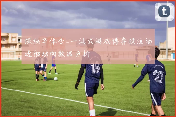 探秘华体会_一站式游戏博弈投注场透彻动向数据分析