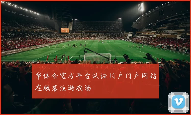 华体会官方平台认证门户门户网站在线落注游戏场