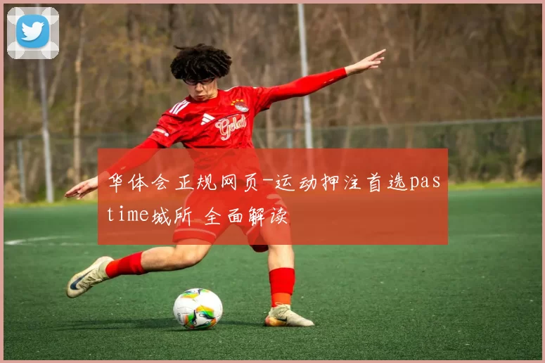 华体会正规网页-运动押注首选pastime城所 全面解读