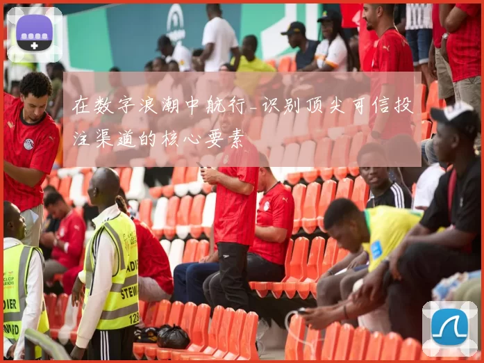 在数字浪潮中航行_识别顶尖可信投注渠道的核心要素